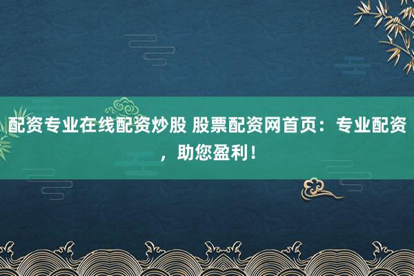 配资专业在线配资炒股 股票配资网首页：专业配资，助您盈利！