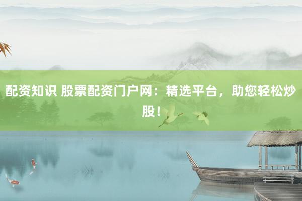配资知识 股票配资门户网：精选平台，助您轻松炒股！
