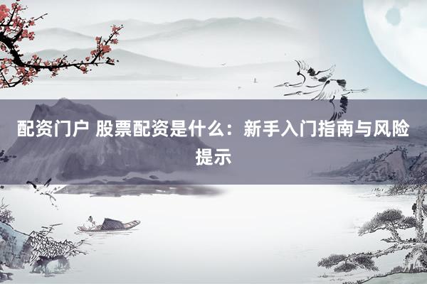 配资门户 股票配资是什么：新手入门指南与风险提示