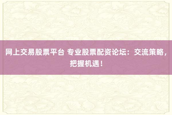 网上交易股票平台 专业股票配资论坛：交流策略，把握机遇！