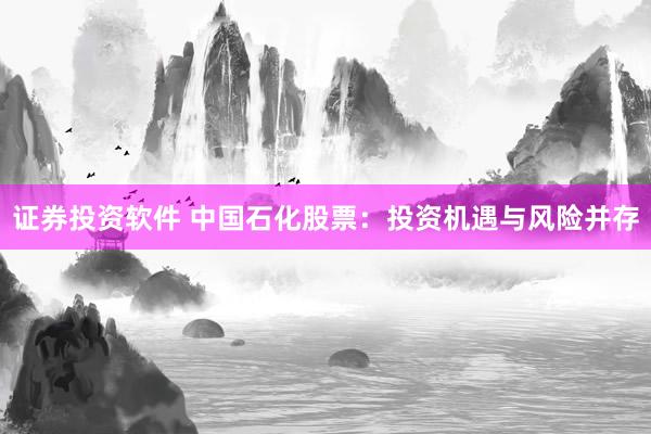 证券投资软件 中国石化股票：投资机遇与风险并存