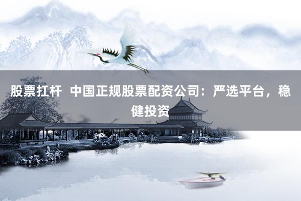 股票扛杆  中国正规股票配资公司：严选平台，稳健投资