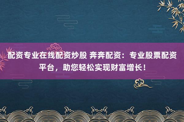 配资专业在线配资炒股 奔奔配资：专业股票配资平台，助您轻松实现财富增长！