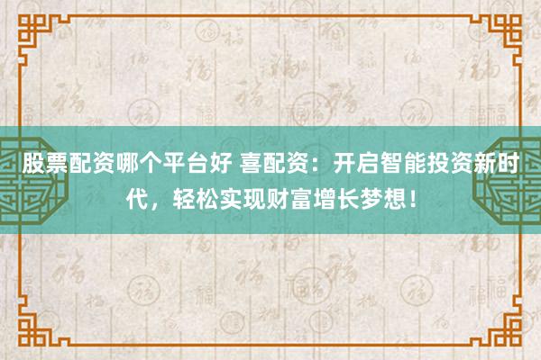 股票配资哪个平台好 喜配资：开启智能投资新时代，轻松实现财富增长梦想！