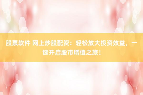 股票软件 网上炒股配资：轻松放大投资效益，一键开启股市增值之旅！