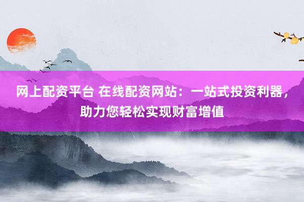 网上配资平台 在线配资网站：一站式投资利器，助力您轻松实现财富增值