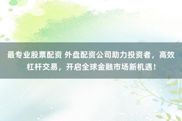 最专业股票配资 外盘配资公司助力投资者，高效杠杆交易，开启全球金融市场新机遇！