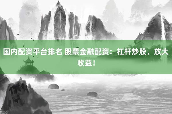 国内配资平台排名 股票金融配资：杠杆炒股，放大收益！