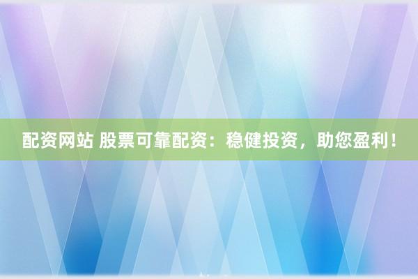 配资网站 股票可靠配资：稳健投资，助您盈利！