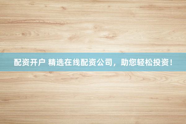 配资开户 精选在线配资公司，助您轻松投资！