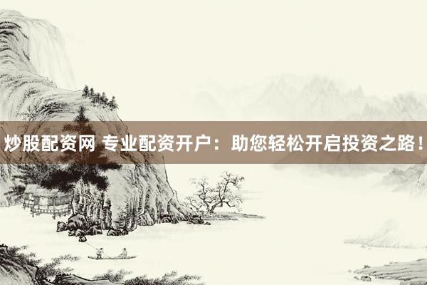 炒股配资网 专业配资开户：助您轻松开启投资之路！