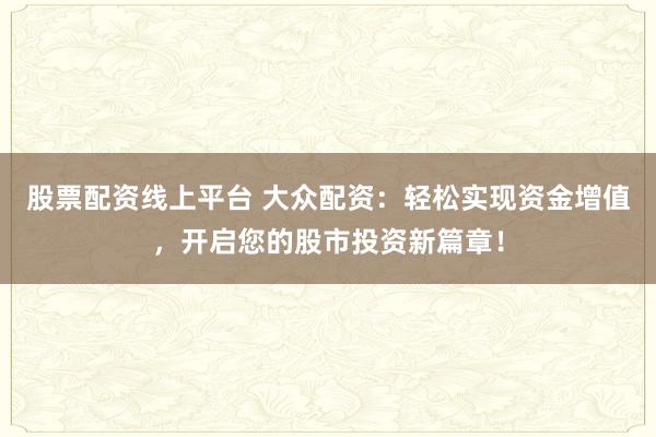 股票配资线上平台 大众配资：轻松实现资金增值，开启您的股市投资新篇章！