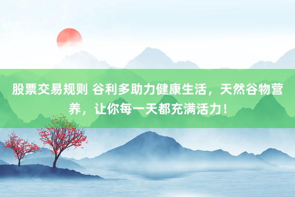 股票交易规则 谷利多助力健康生活，天然谷物营养，让你每一天都充满活力！