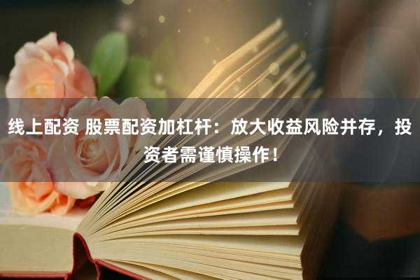 线上配资 股票配资加杠杆：放大收益风险并存，投资者需谨慎操作！