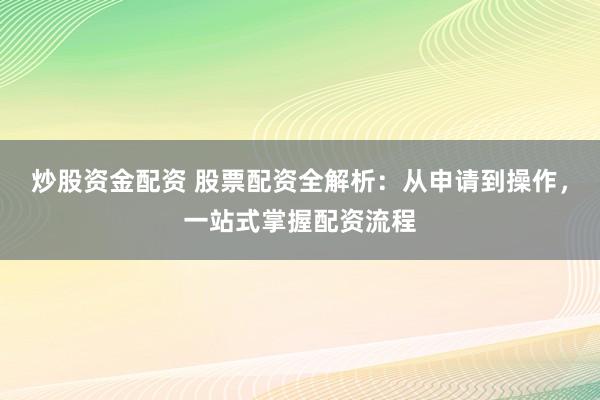 炒股资金配资 股票配资全解析：从申请到操作，一站式掌握配资流程