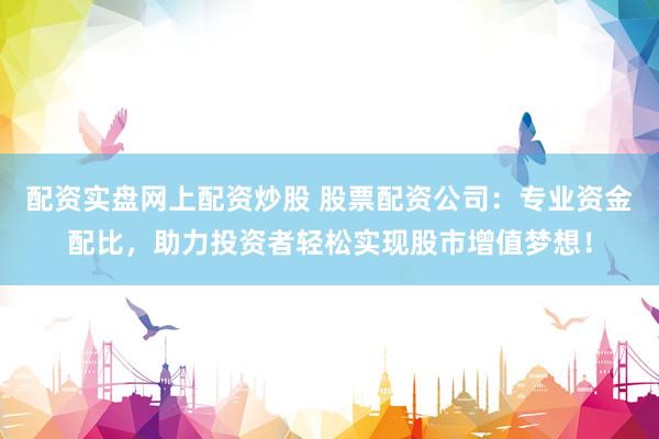 配资实盘网上配资炒股 股票配资公司：专业资金配比，助力投资者轻松实现股市增值梦想！