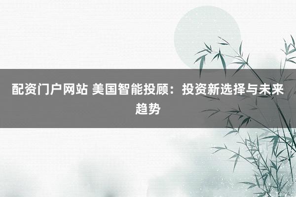 配资门户网站 美国智能投顾：投资新选择与未来趋势