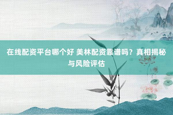 在线配资平台哪个好 美林配资靠谱吗？真相揭秘与风险评估