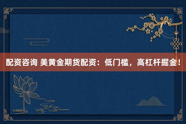 配资咨询 美黄金期货配资：低门槛，高杠杆掘金！