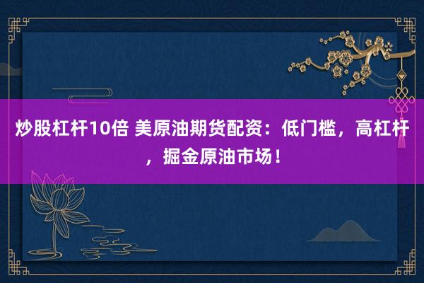 炒股杠杆10倍 美原油期货配资：低门槛，高杠杆，掘金原油市场！