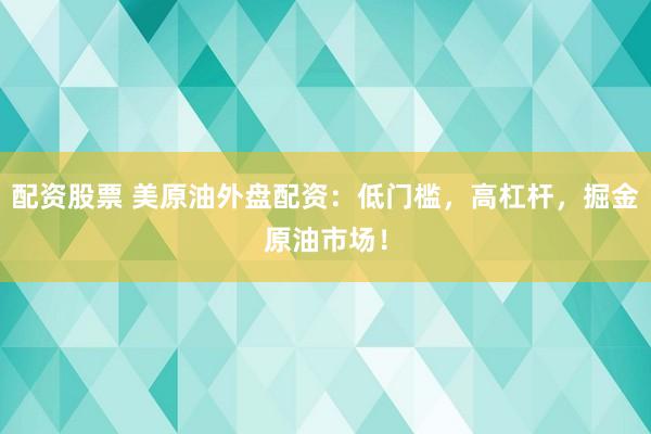 配资股票 美原油外盘配资：低门槛，高杠杆，掘金原油市场！