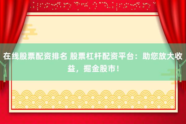 在线股票配资排名 股票杠杆配资平台：助您放大收益，掘金股市！