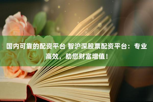 国内可靠的配资平台 智沪深股票配资平台：专业高效，助您财富增值！