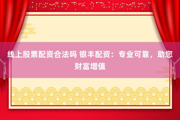 线上股票配资合法吗 银丰配资：专业可靠，助您财富增值