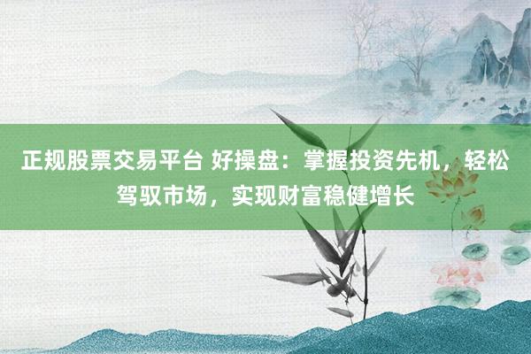 正规股票交易平台 好操盘：掌握投资先机，轻松驾驭市场，实现财富稳健增长