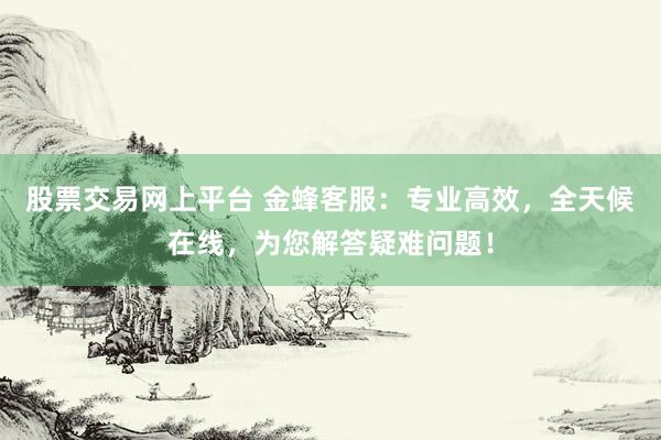 股票交易网上平台 金蜂客服：专业高效，全天候在线，为您解答疑难问题！