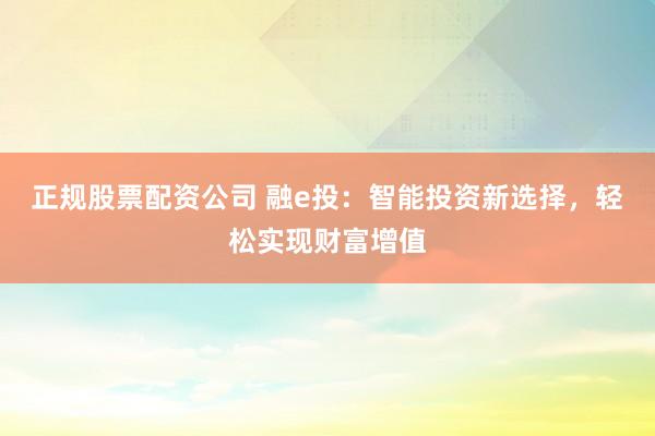 正规股票配资公司 融e投：智能投资新选择，轻松实现财富增值