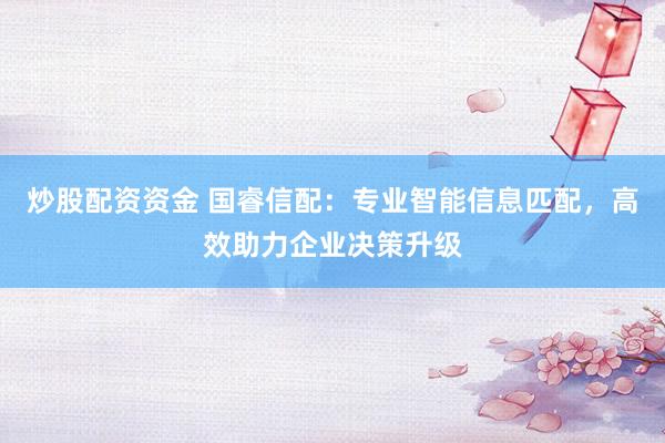 炒股配资资金 国睿信配：专业智能信息匹配，高效助力企业决策升级