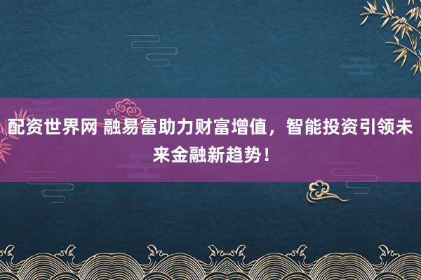 配资世界网 融易富助力财富增值，智能投资引领未来金融新趋势！