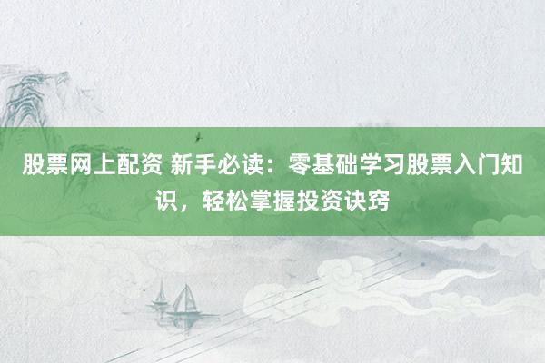 股票网上配资 新手必读：零基础学习股票入门知识，轻松掌握投资诀窍