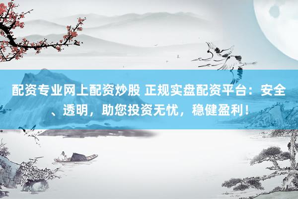 配资专业网上配资炒股 正规实盘配资平台：安全、透明，助您投资无忧，稳健盈利！
