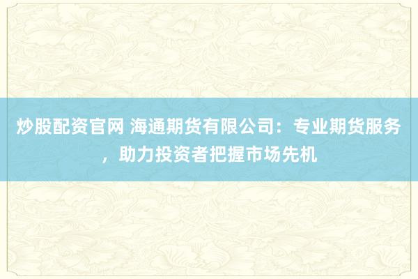 炒股配资官网 海通期货有限公司：专业期货服务，助力投资者把握市场先机
