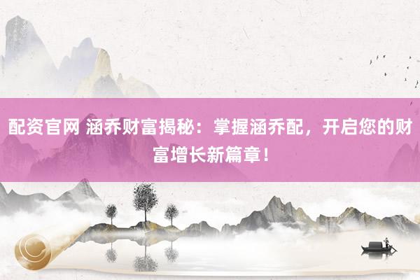 配资官网 涵乔财富揭秘：掌握涵乔配，开启您的财富增长新篇章！