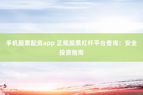 手机股票配资app 正规股票杠杆平台查询：安全投资指南