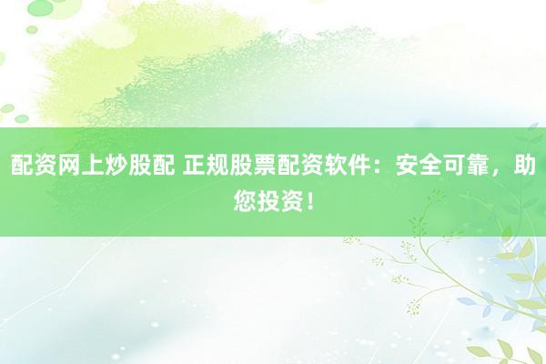 配资网上炒股配 正规股票配资软件：安全可靠，助您投资！
