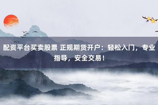 配资平台买卖股票 正规期货开户：轻松入门，专业指导，安全交易！