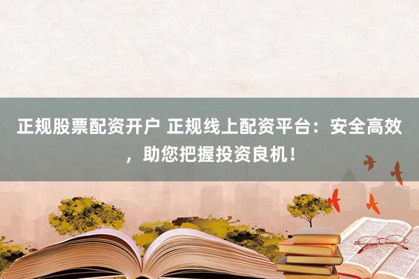 正规股票配资开户 正规线上配资平台：安全高效，助您把握投资良机！