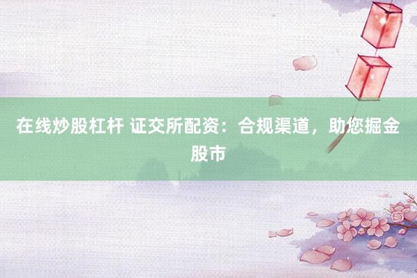 在线炒股杠杆 证交所配资：合规渠道，助您掘金股市