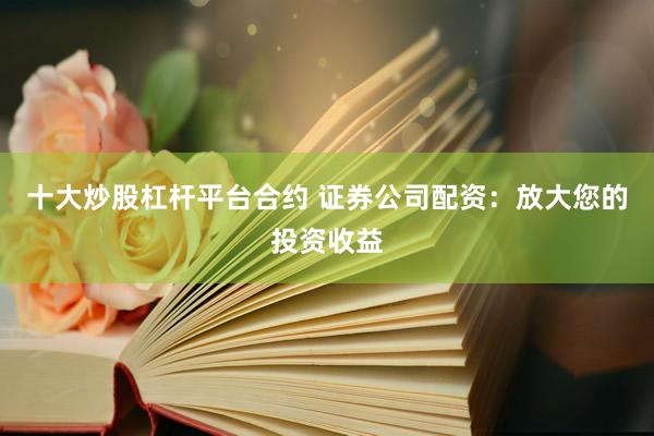 十大炒股杠杆平台合约 证券公司配资：放大您的投资收益