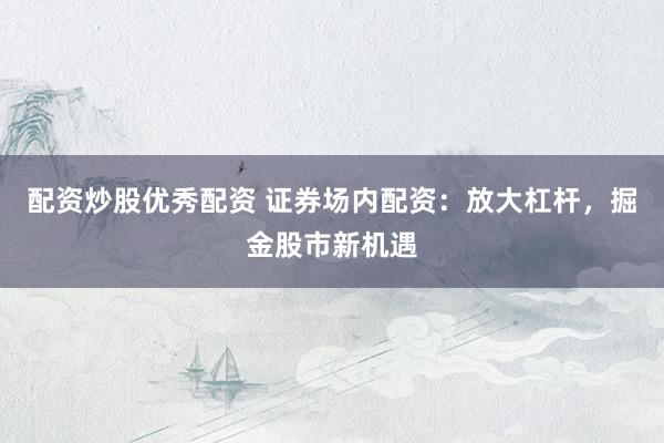 配资炒股优秀配资 证券场内配资：放大杠杆，掘金股市新机遇