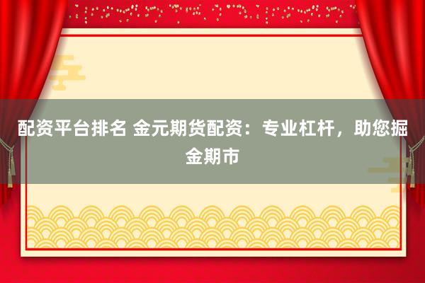 配资平台排名 金元期货配资：专业杠杆，助您掘金期市