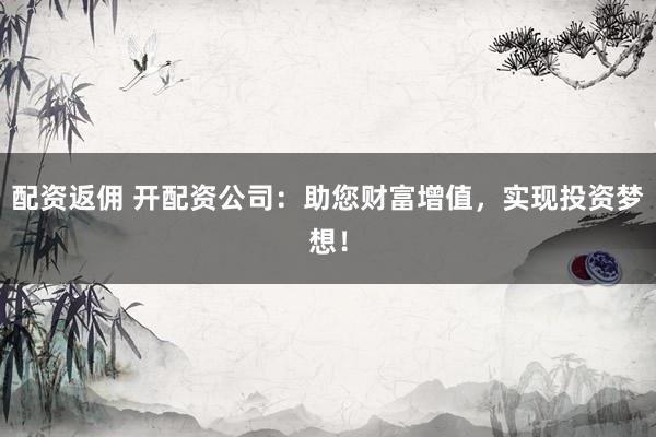 配资返佣 开配资公司：助您财富增值，实现投资梦想！