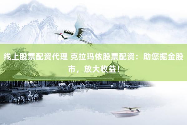 线上股票配资代理 克拉玛依股票配资：助您掘金股市，放大收益！