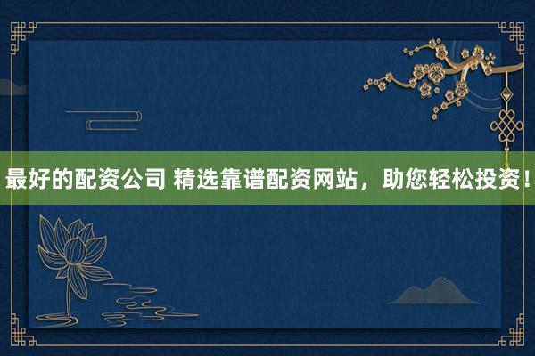 最好的配资公司 精选靠谱配资网站，助您轻松投资！