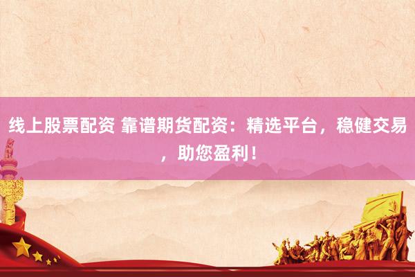线上股票配资 靠谱期货配资：精选平台，稳健交易，助您盈利！