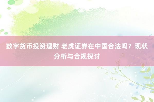 数字货币投资理财 老虎证券在中国合法吗？现状分析与合规探讨